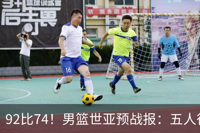92比74！男篮世亚预战报：五人得分上双 , 生死战爆发 , 中国男篮晋级